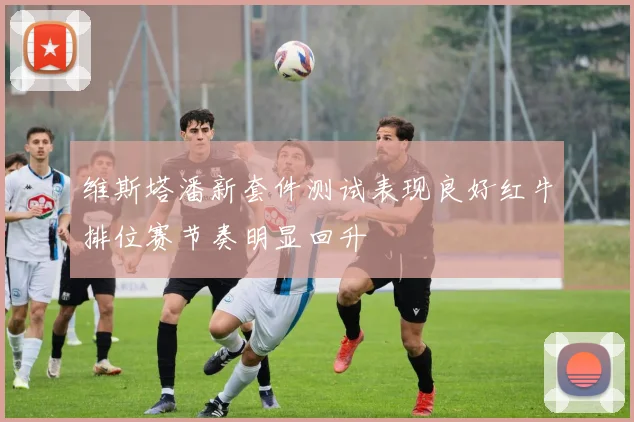 维斯塔潘新套件测试表现良好红牛排位赛节奏明显回升