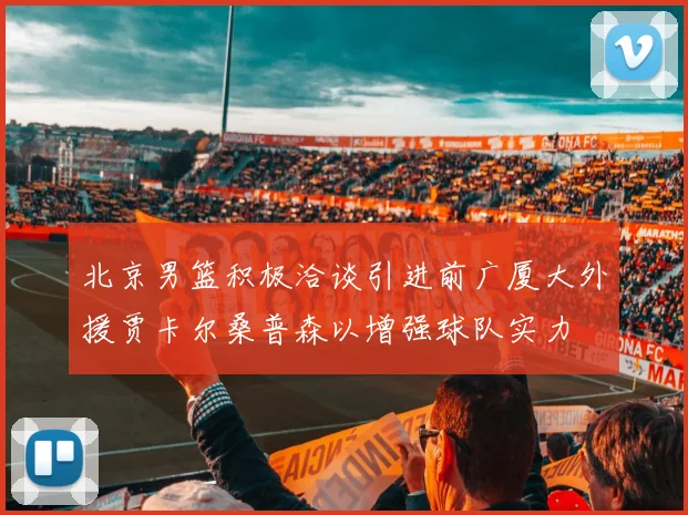 北京男篮积极洽谈引进前广厦大外援贾卡尔桑普森以增强球队实力