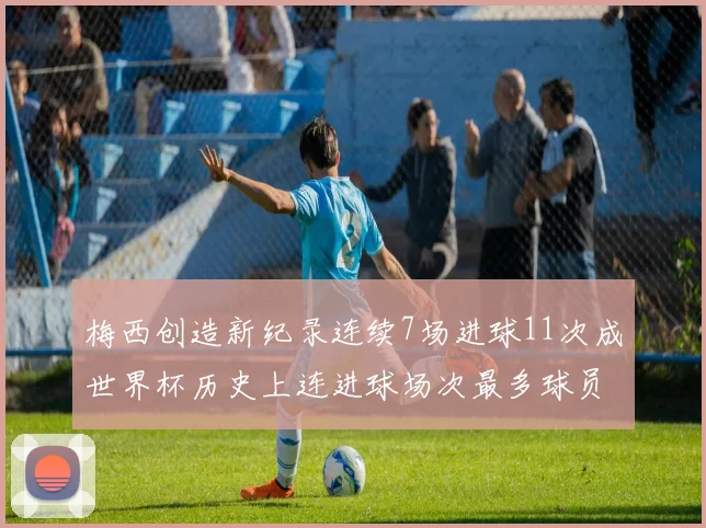 梅西创造新纪录连续7场进球11次成世界杯历史上连进球场次最多球员