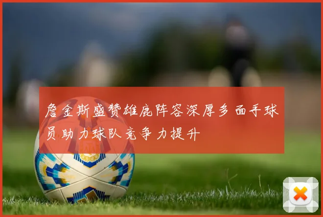 詹金斯盛赞雄鹿阵容深厚多面手球员助力球队竞争力提升