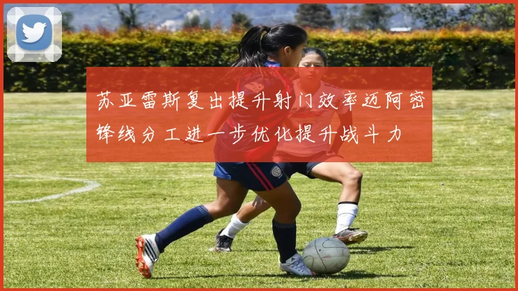 苏亚雷斯复出提升射门效率迈阿密锋线分工进一步优化提升战斗力