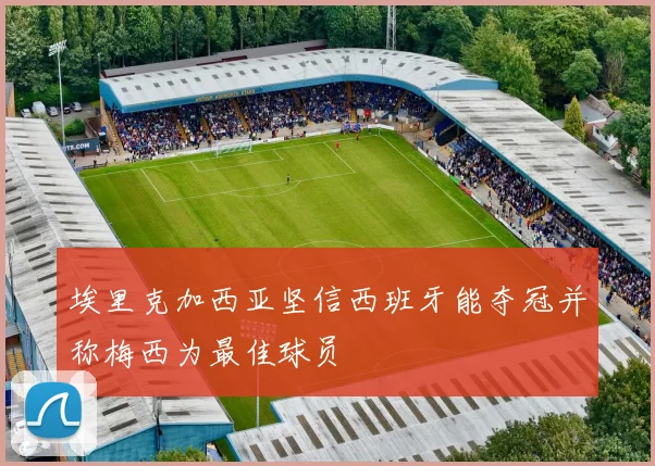 埃里克加西亚坚信西班牙能夺冠并称梅西为最佳球员