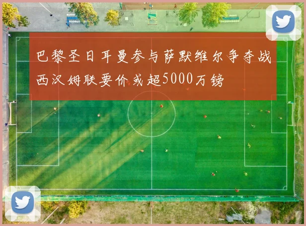 巴黎圣日耳曼参与萨默维尔争夺战西汉姆联要价或超5000万镑
