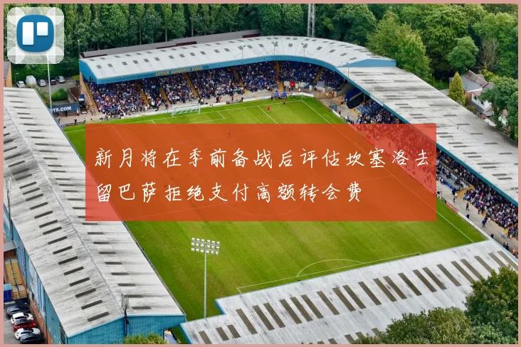 新月将在季前备战后评估坎塞洛去留巴萨拒绝支付高额转会费