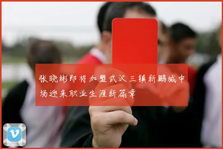 张晓彬即将加盟武汉三镇新鹏城中场迎来职业生涯新篇章