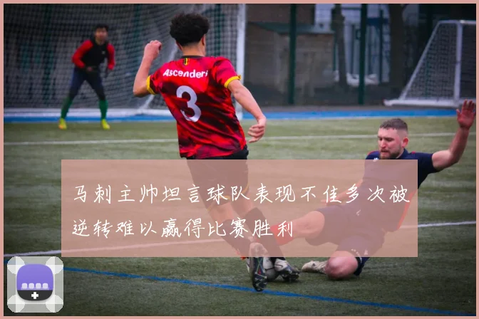 马刺主帅坦言球队表现不佳多次被逆转难以赢得比赛胜利