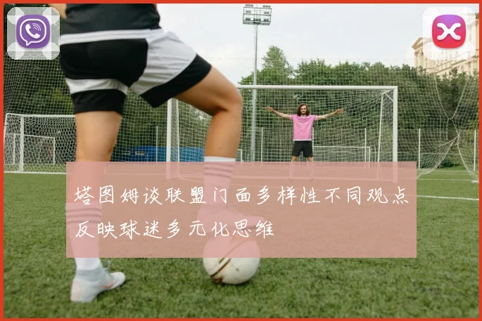 塔图姆谈联盟门面多样性不同观点反映球迷多元化思维