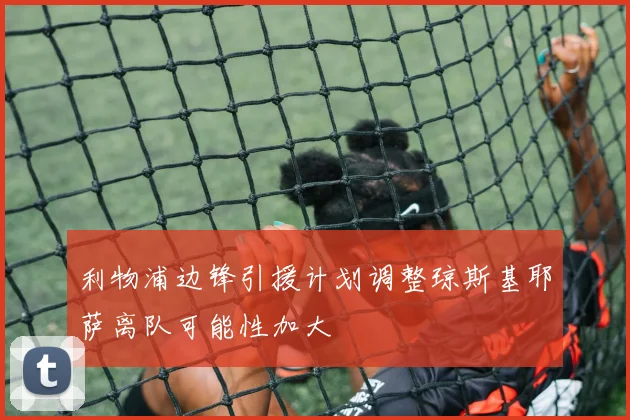 利物浦边锋引援计划调整琼斯基耶萨离队可能性加大