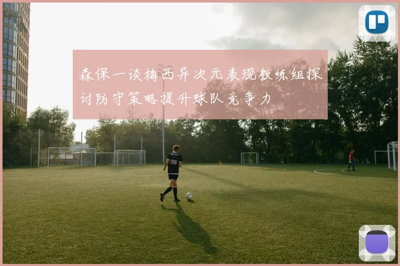 森保一谈梅西异次元表现教练组探讨防守策略提升球队竞争力