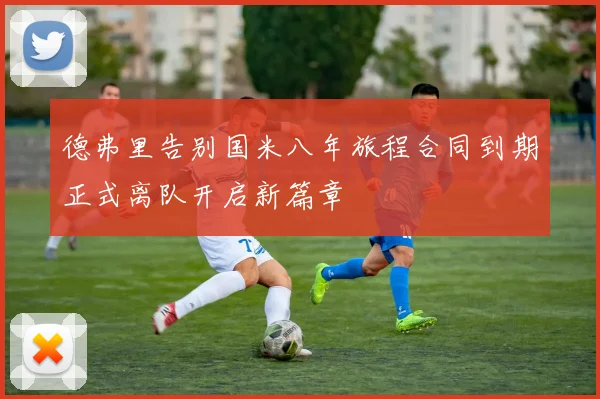 德弗里告别国米八年旅程合同到期正式离队开启新篇章