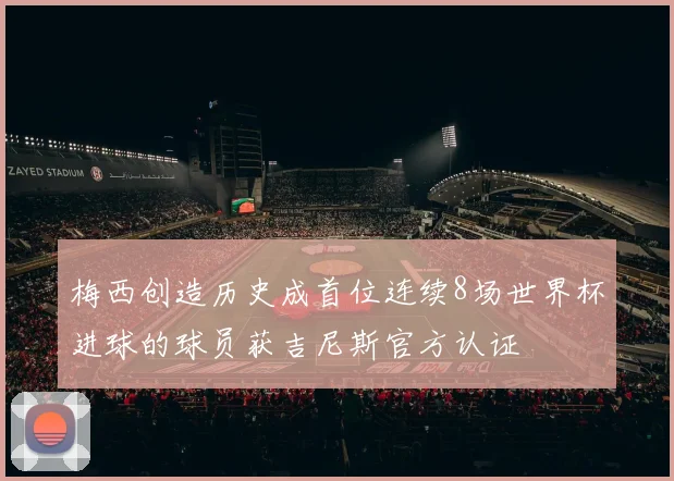 梅西创造历史成首位连续8场世界杯进球的球员获吉尼斯官方认证