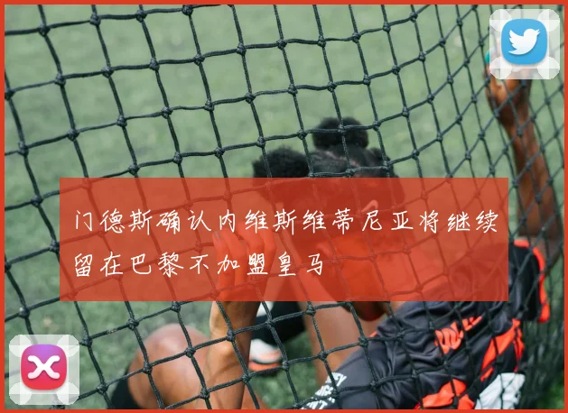 门德斯确认内维斯维蒂尼亚将继续留在巴黎不加盟皇马
