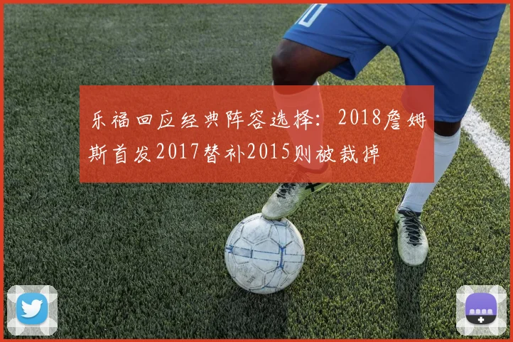 乐福回应经典阵容选择：2018詹姆斯首发2017替补2015则被裁掉