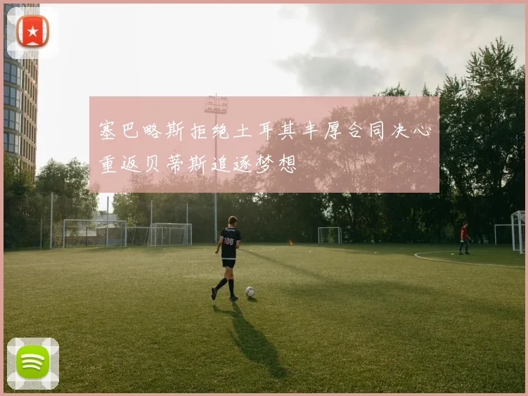 塞巴略斯拒绝土耳其丰厚合同决心重返贝蒂斯追逐梦想
