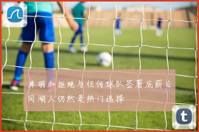 库明加拒绝与任何球队签署底薪合同湖人仍然是热门选择