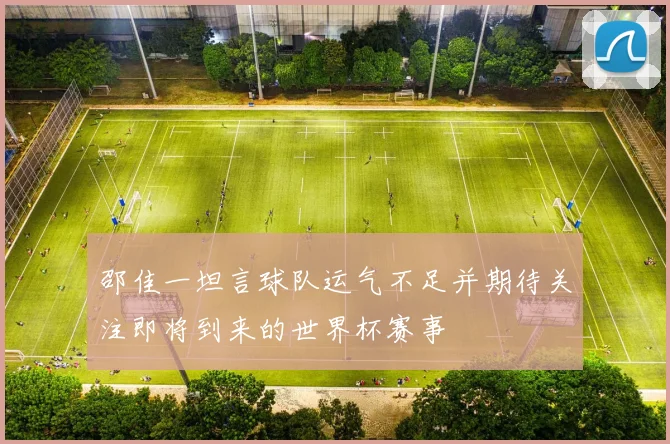 邵佳一坦言球队运气不足并期待关注即将到来的世界杯赛事